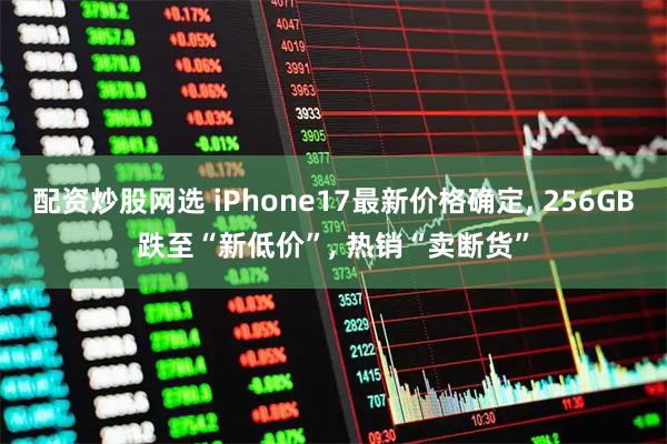 配资炒股网选 iPhone17最新价格确定, 256GB跌至“新低价”, 热销“卖断货”