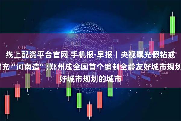 线上配资平台官网 手机报·早报丨央视曝光假钻戒,很多冒充“河南造”;郑州成全国首个编制全龄友好城市规划的城市