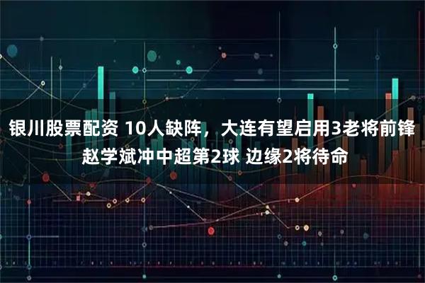 银川股票配资 10人缺阵，大连有望启用3老将前锋 赵学斌冲中超第2球 边缘2将待命