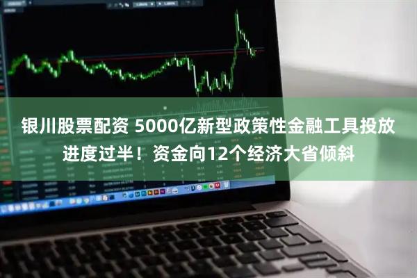 银川股票配资 5000亿新型政策性金融工具投放进度过半！资金向12个经济大省倾斜