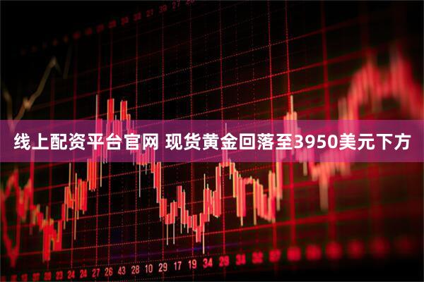 线上配资平台官网 现货黄金回落至3950美元下方