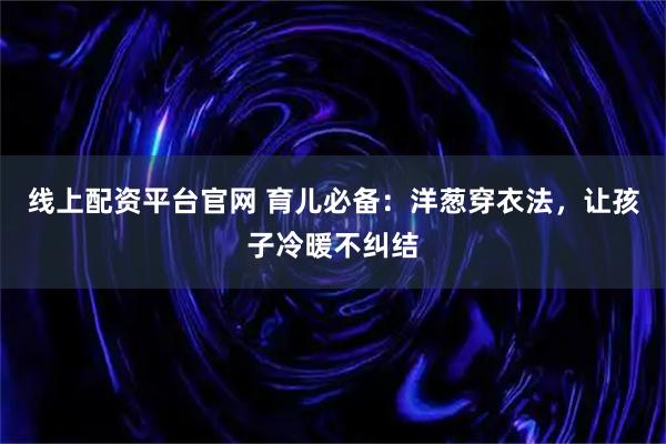线上配资平台官网 育儿必备:洋葱穿衣法,让孩子冷暖不纠结