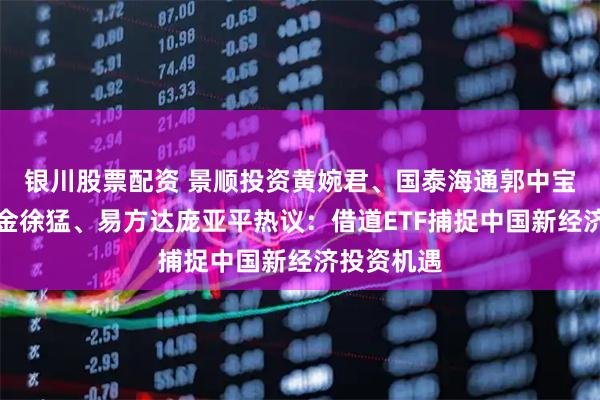 银川股票配资 景顺投资黄婉君、国泰海通郭中宝、华夏基金徐猛、易方达庞亚平热议:借道ETF捕捉中国新经济投资机遇