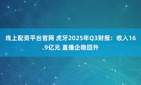 线上配资平台官网 虎牙2025年Q3财报:收入16.9亿元 直播企稳回升