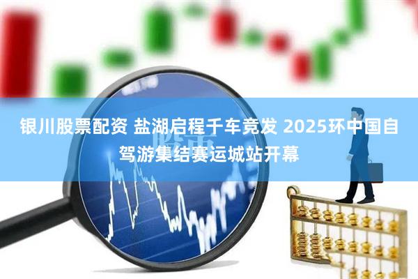 银川股票配资 盐湖启程千车竞发 2025环中国自驾游集结赛运城站开幕
