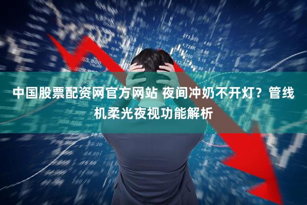 中国股票配资网官方网站 夜间冲奶不开灯?管线机柔光夜视功能解析