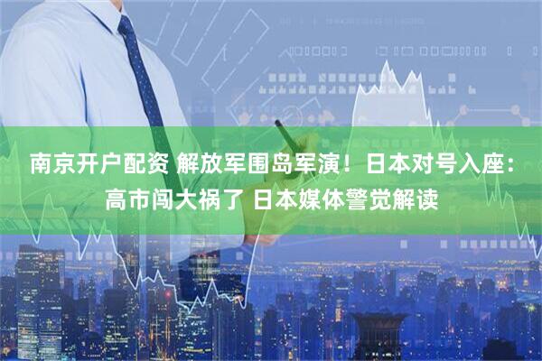 南京开户配资 解放军围岛军演！日本对号入座：高市闯大祸了 日本媒体警觉解读