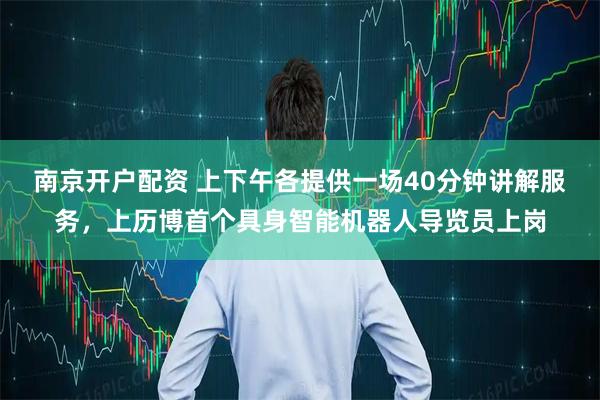 南京开户配资 上下午各提供一场40分钟讲解服务，上历博首个具身智能机器人导览员上岗