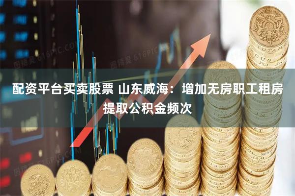 配资平台买卖股票 山东威海：增加无房职工租房提取公积金频次