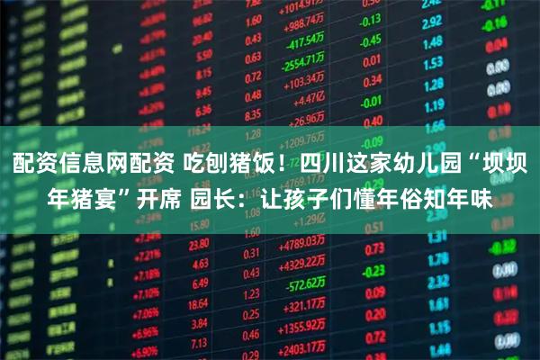 配资信息网配资 吃刨猪饭！四川这家幼儿园“坝坝年猪宴”开席 园长：让孩子们懂年俗知年味