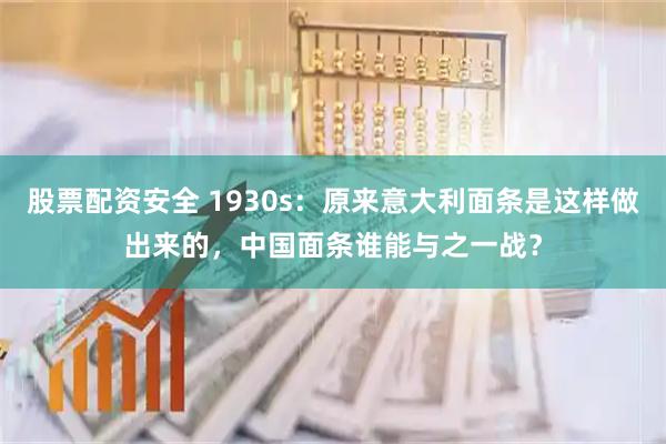 股票配资安全 1930s：原来意大利面条是这样做出来的，中国面条谁能与之一战？