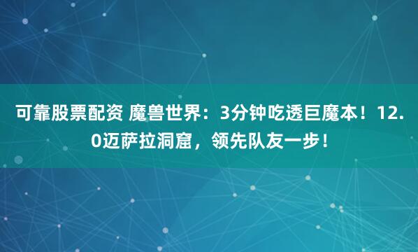 可靠股票配资 魔兽世界：3分钟吃透巨魔本！12.0迈萨拉洞窟，领先队友一步！