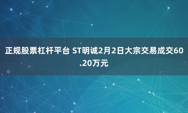 正规股票杠杆平台 ST明诚2月2日大宗交易成交60.20万元