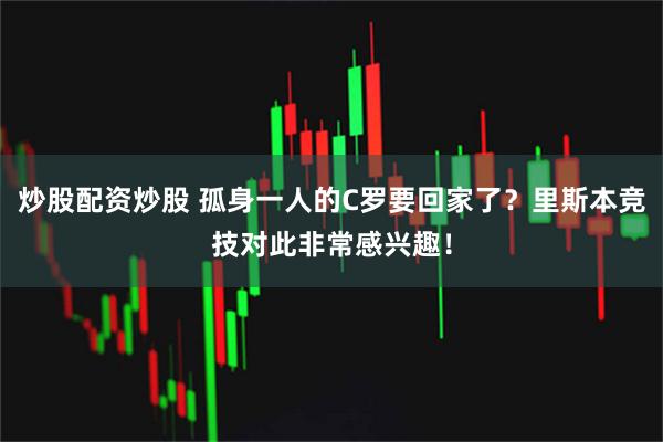 炒股配资炒股 孤身一人的C罗要回家了?里斯本竞技对此非常感兴趣!