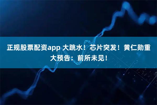 正规股票配资app 大跳水！芯片突发！黄仁勋重大预告：前所未见！