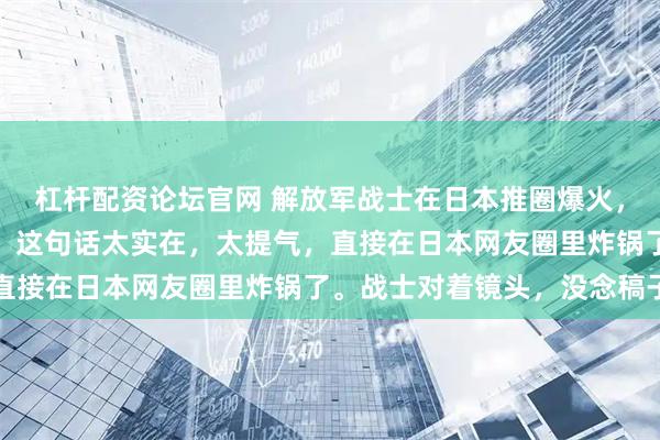 杠杆配资论坛官网 解放军战士在日本推圈爆火，原因竟然是因为一句话！这句话太实在，太提气，直接在日本网友圈里炸锅了。战士对着镜头，没念稿子