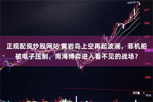 正规配资炒股网站 黄岩岛上空再起波澜，菲机船被电子压制，南海博弈进入看不见的战场？