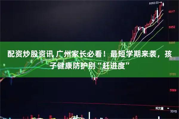 配资炒股资讯 广州家长必看！最短学期来袭，孩子健康防护别“赶进度”