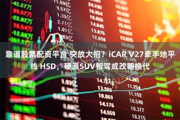 靠谱股票配资平台 突放大招？iCAR V27牵手地平线 HSD，硬派SUV智驾或改朝换代