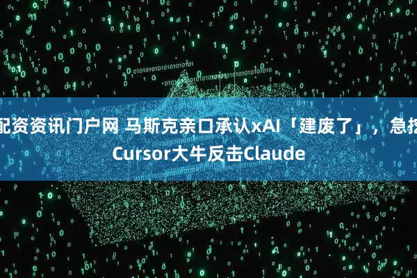 配资资讯门户网 马斯克亲口承认xAI「建废了」，急挖Cursor大牛反击Claude