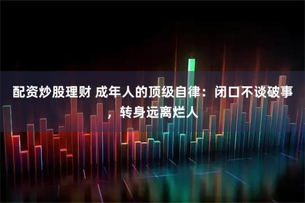 配资炒股理财 成年人的顶级自律：闭口不谈破事，转身远离烂人