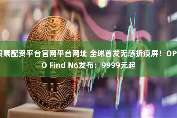 股票配资平台官网平台网址 全球首发无感折痕屏！OPPO Find N6发布：9999元起