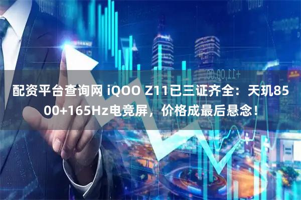 配资平台查询网 iQOO Z11已三证齐全：天玑8500+165Hz电竞屏，价格成最后悬念！