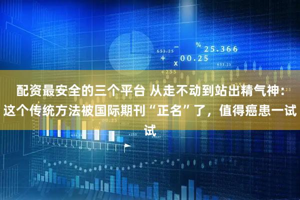 配资最安全的三个平台 从走不动到站出精气神：这个传统方法被国际期刊“正名”了，值得癌患一试