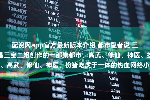 配资网app官方最新版本介绍 都市隐者说 三宝二姐《都市隐者说》是三宝二姐创作的一部集都市、高武、修仙、神医、扮猪吃虎于一体的热血网络小说