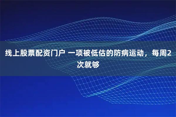 线上股票配资门户 一项被低估的防病运动，每周2次就够