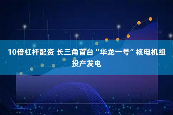10倍杠杆配资 长三角首台“华龙一号”核电机组投产发电