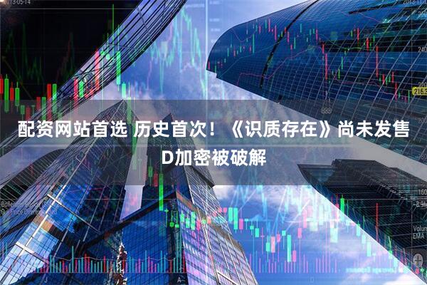 配资网站首选 历史首次！《识质存在》尚未发售D加密被破解