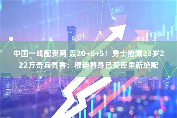 中国一线配资网 轰20+6+5！勇士捡漏23岁222万奇兵真香：穆迪替身已变库里新绝配