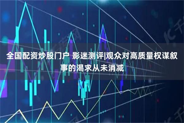全国配资炒股门户 影迷测评|观众对高质量权谋叙事的渴求从未消减