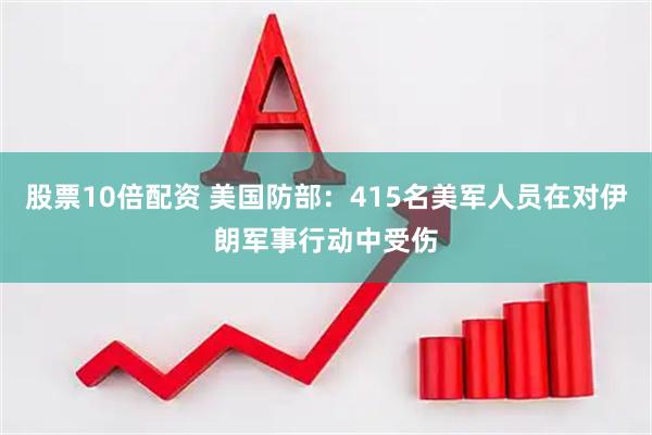 股票10倍配资 美国防部：415名美军人员在对伊朗军事行动中受伤