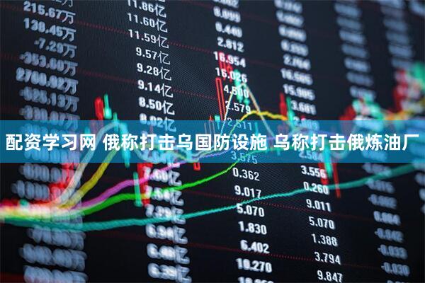 配资学习网 俄称打击乌国防设施 乌称打击俄炼油厂