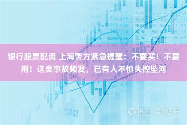银行股票配资 上海警方紧急提醒：不要买！不要用！这类事故频发，已有人不慎失控坠河