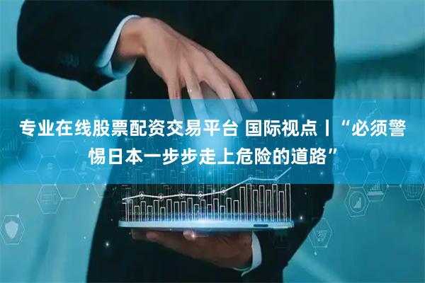 专业在线股票配资交易平台 国际视点丨“必须警惕日本一步步走上危险的道路”